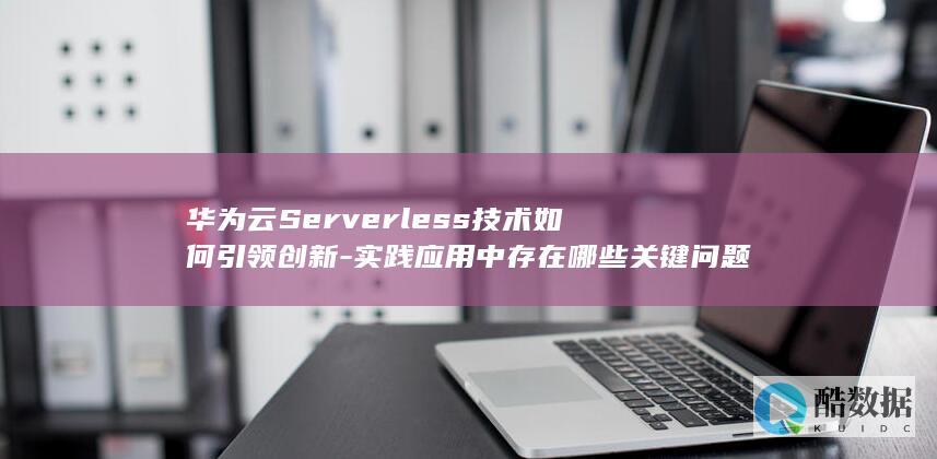 华为云Serverless技术如何引领创新-实践应用中存在哪些关键问题与挑战