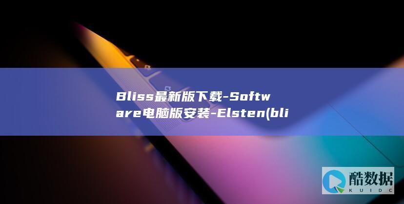 Bliss最新版下载-Software电脑版安装-Elsten (bliss最火的十首歌,no_ai_sug:false}],slid:80272313259023,queryid:0x1894901dab7940f)