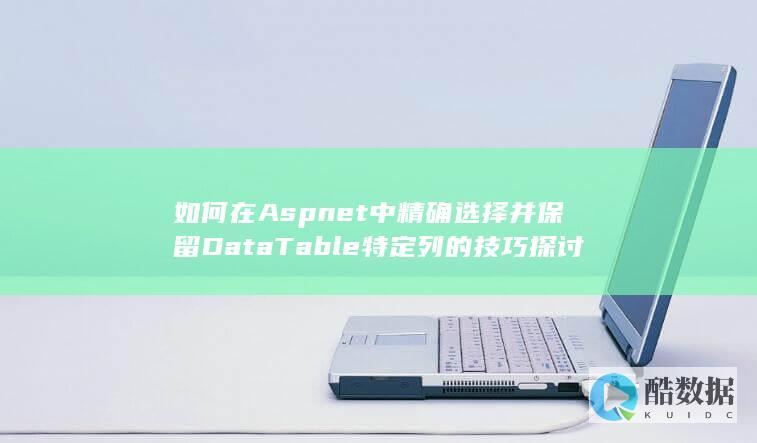 如何在Aspnet中精确选择并保留DataTable特定列的技巧探讨