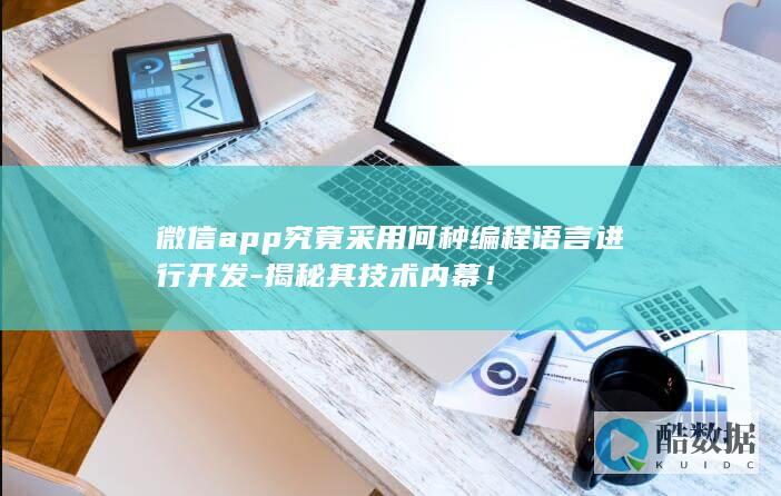微信app究竟采用何种编程语言进行开发-揭秘其技术内幕！