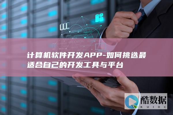 计算机软件开发APP-如何挑选最适合自己的开发工具与平台