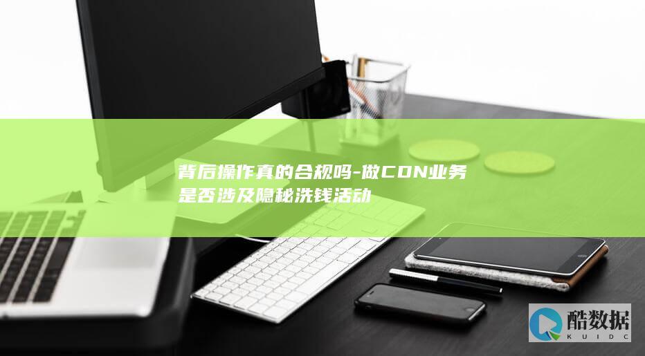 背后操作真的合规吗-做CDN业务是否涉及隐秘洗钱活动