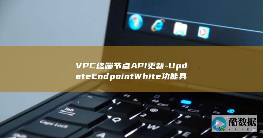 VPC终端节点API更新-UpdateEndpointWhite功能具体如何操作