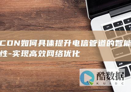 CDN如何具体提升电信管道的智能性-实现高效网络优化