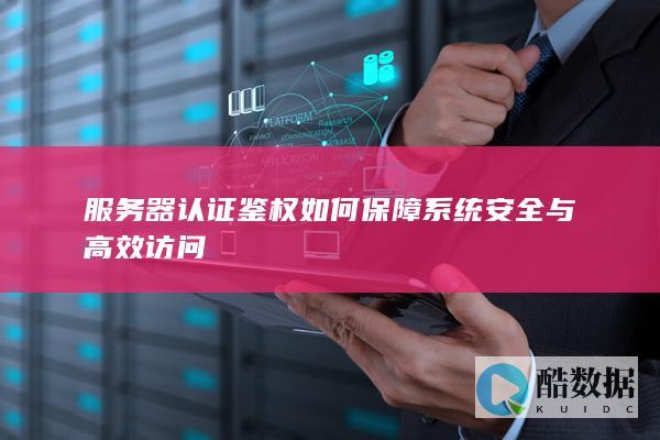 服务器认证鉴权如何保障安全与高效访问