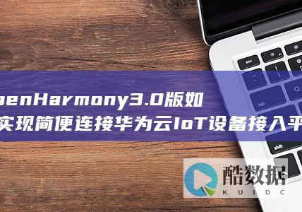 OpenHarmony3.0快速连接华为云IoT平台方法