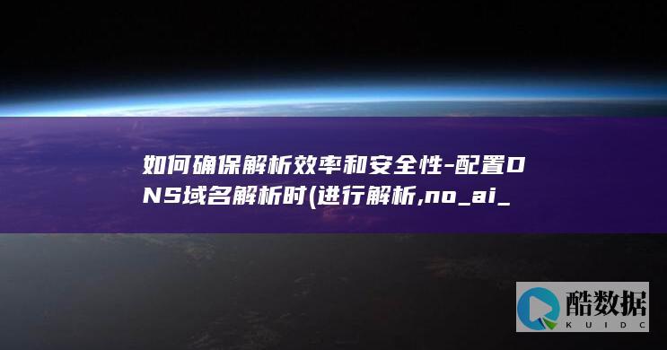 如何确保解析效率和安全性-配置DNS域名解析时 (进行解析,no_ai_sug:false}],slid:140799396120588,queryid:0x4e800e69fd880c)