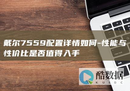 戴尔7559配置详情如何-性能与性价比是否值得入手