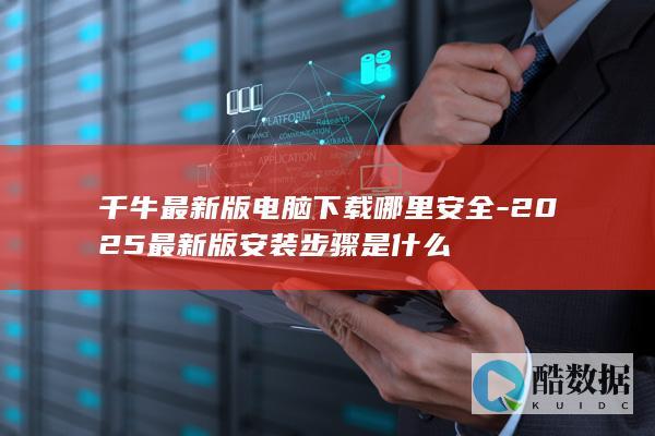千牛最新版电脑下载哪里安全-2025最新版安装步骤是什么