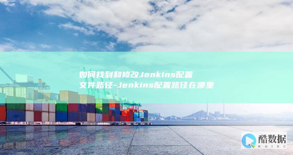 如何找到和修改Jenkins配置文件路径-Jenkins配置路径在哪里设置