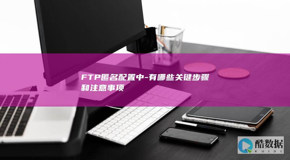 FTP匿名配置中-有哪些关键步骤和注意事项