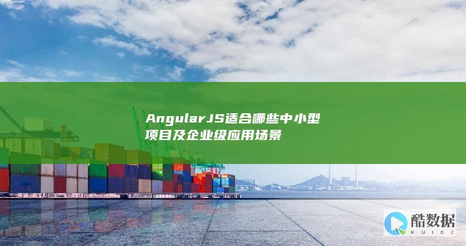 AngularJS适合哪些中小型项目及企业级应用场景