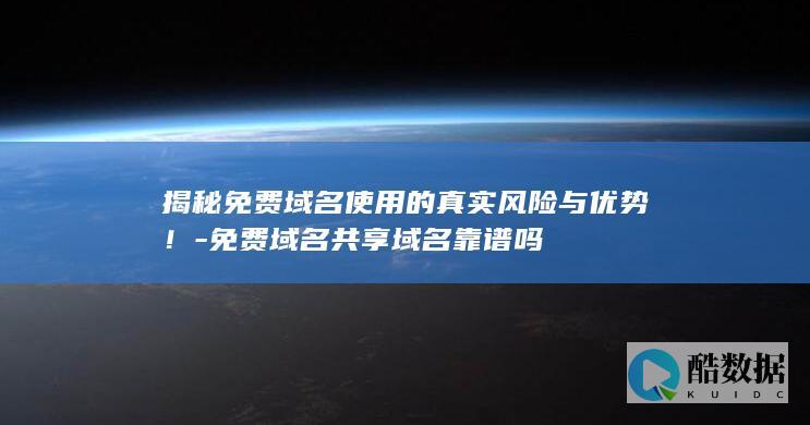 揭秘免费域名使用的真实风险与优势！