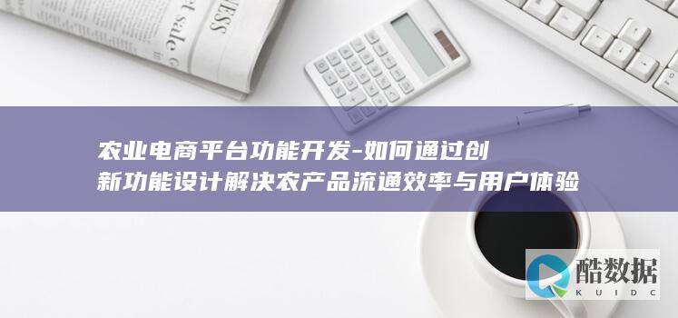 农业电商平台功能开发-如何通过创新功能设计解决农产品流通效率与用户体验痛点