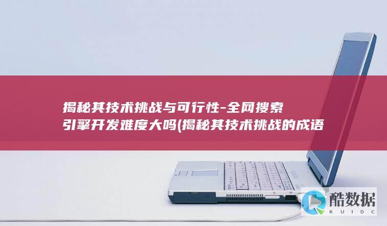 揭秘其技术挑战与可行性-全网搜索引擎开发难度大吗 (揭秘其技术挑战的成语,no_ai_sug:false}],slid:194445407846692,queryid:0x2b5b0d8d9768124)