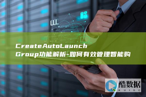 CreateAutoLaunchGroup功能解析-如何有效管理智能购买组中的容器服务API