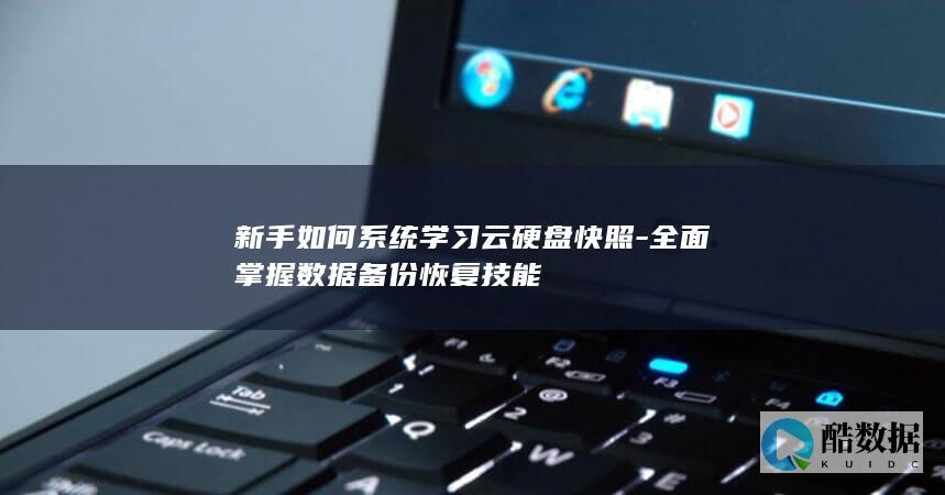 新手如何系统学习云硬盘快照-全面掌握数据备份恢复技能