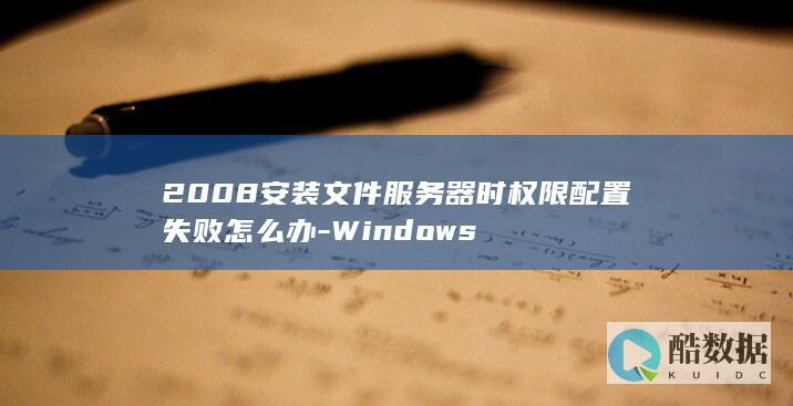2008安装文件服务器时权限配置失败怎么办-Windows