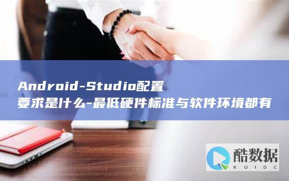 Android-Studio配置要求是什么-最低硬件标准与软件环境都有哪些具体要求