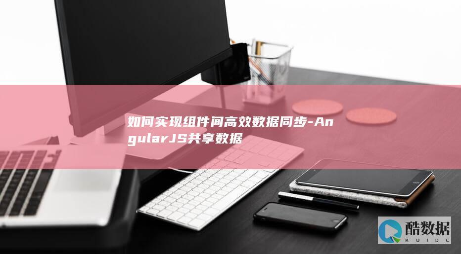 如何实现组件间高效数据同步-AngularJS共享数据