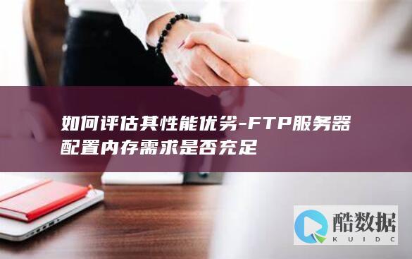 如何评估其性能优劣-FTP服务器配置内存需求是否充足