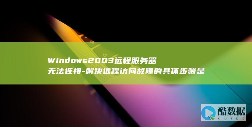 Windows2003远程服务器无法连接-解决远程访问故障的具体步骤是什么