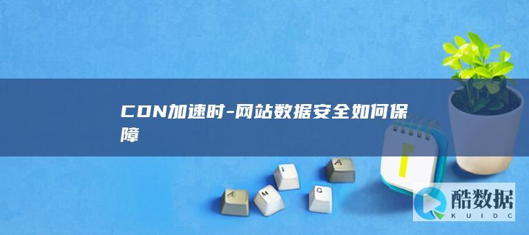 CDN加速时-网站数据安全如何保障