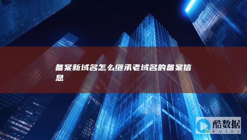 备案新域名怎么继承老域名的备案信息