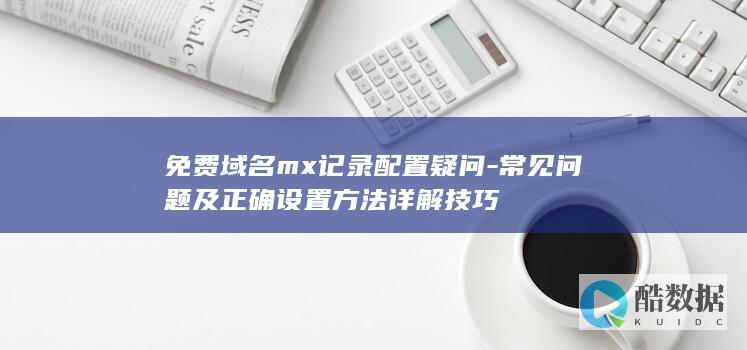 免费域名mx记录配置疑问-常见问题及正确设置方法详解技巧