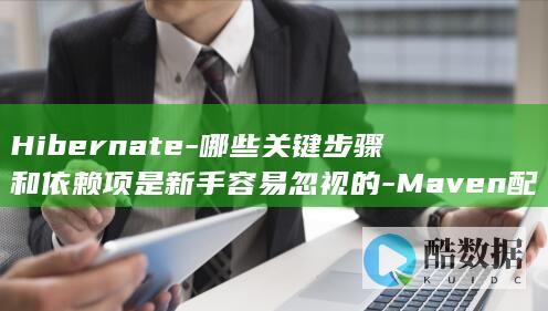 Hibernate-哪些关键步骤和依赖项是新手容易忽视的-Maven配置中