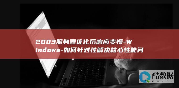 2003服务器优化后响应变慢-Windows-如何针对性解决核心性能问题
