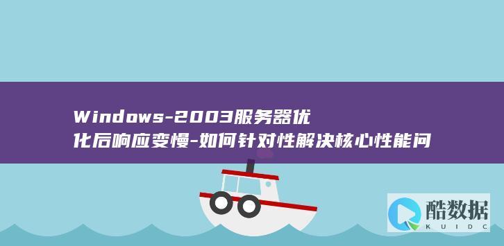 Windows-2003服务器优化后响应变慢-如何针对性解决核心性能问题