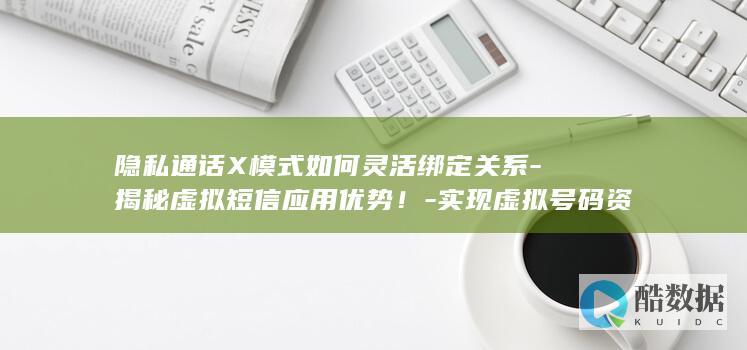 隐私通话X模式如何灵活绑定关系-揭秘虚拟短信应用优势！-实现虚拟号码资源节省