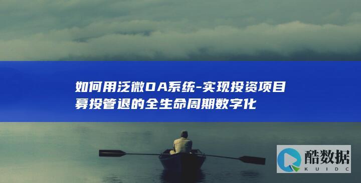 如何用泛微OA系统-实现投资项目募投管退的全生命周期数字化
