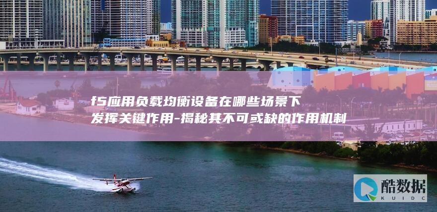 f5应用负载均衡设备在哪些场景下发挥关键作用-揭秘其不可或缺的作用机制！