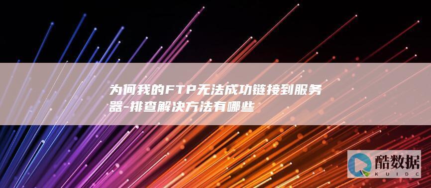 为何我的FTP无法成功链接到服务器-排查解决方法有哪些