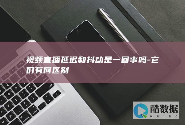 直播延迟和抖动哪个影响体验
