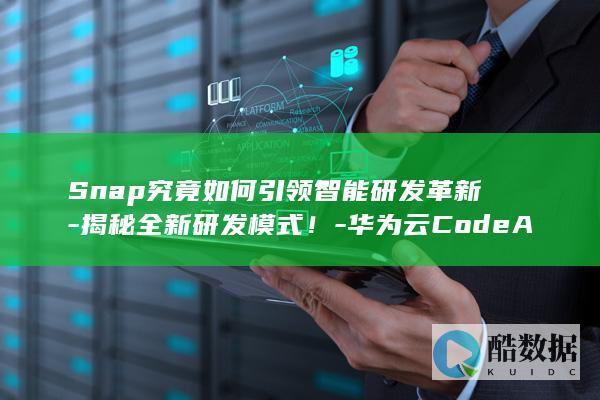 Snap究竟如何引领智能研发革新-揭秘全新研发模式！-华为云CodeArts