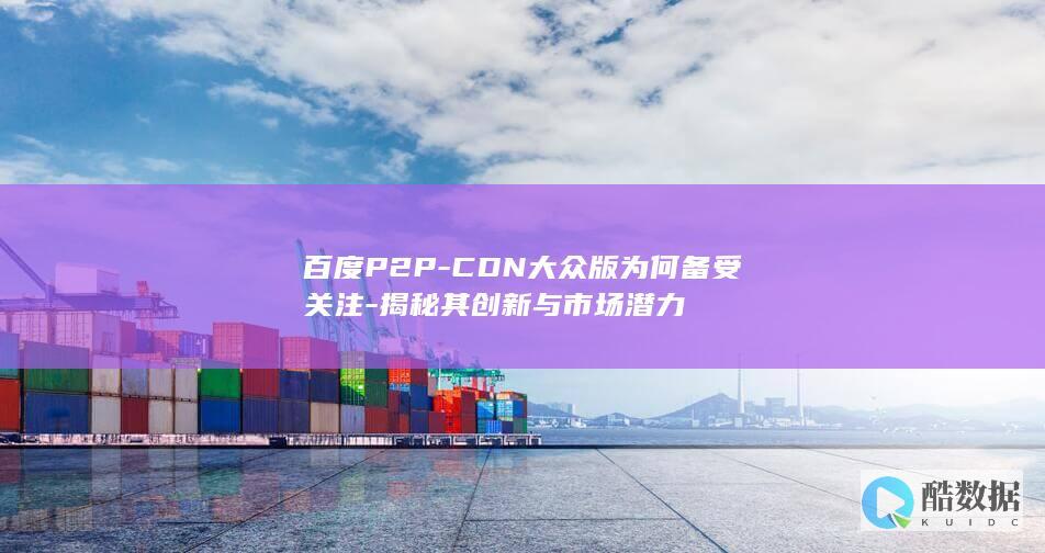 百度P2P-CDN大众版为何备受关注-揭秘其创新与市场潜力