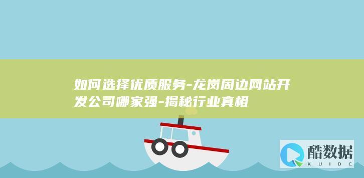 如何选择优质服务-龙岗周边网站开发公司哪家强-揭秘行业真相