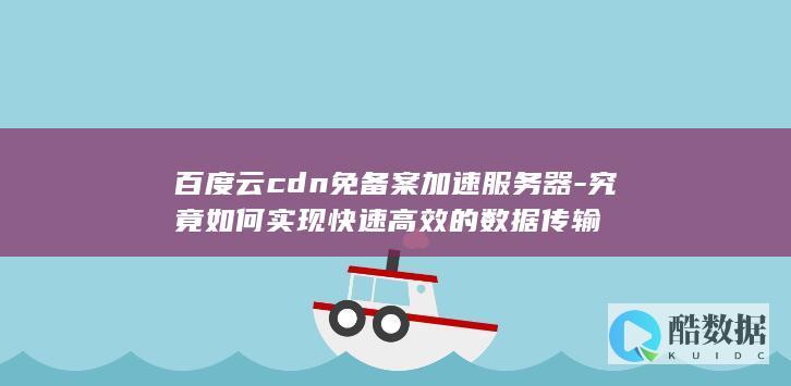 百度云cdn免备案加速服务器-究竟如何实现快速高效的数据传输
