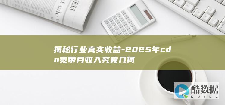 揭秘行业真实收益-2025年cdn宽带月收入究竟几何