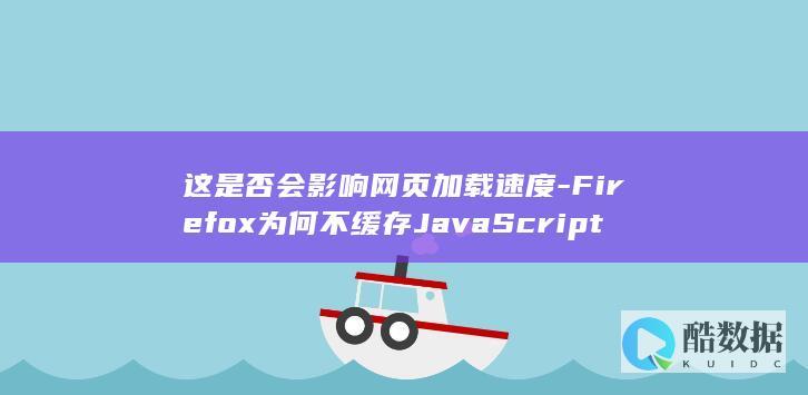这是否会影响网页加载速度-Firefox为何不缓存JavaScript文件