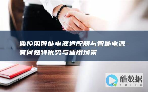 监控用智能电源适配器与智能电源-有何独特优势与适用场景