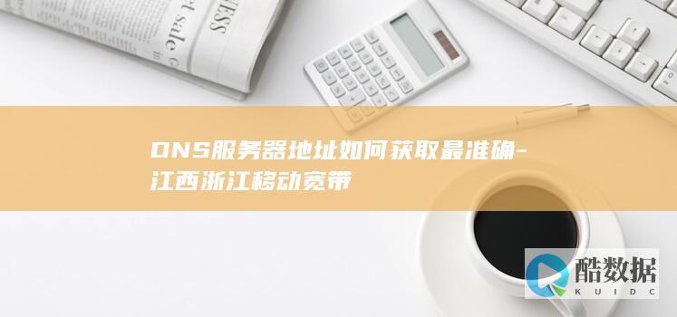 DNS服务器地址如何获取最准确-江西浙江移动宽带