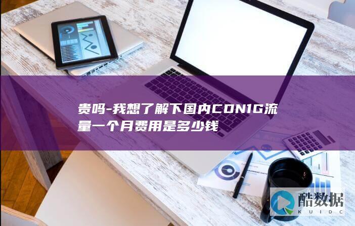 贵吗-我想了解下国内CDN1G流量一个月费用是多少钱