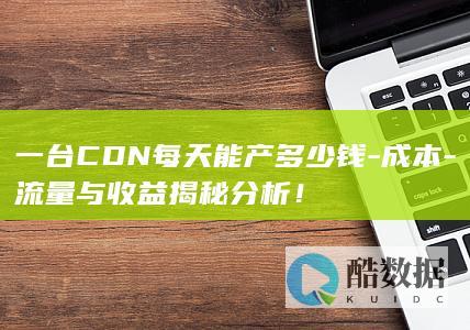 一台CDN每天能产多少钱-成本-流量与收益揭秘分析！