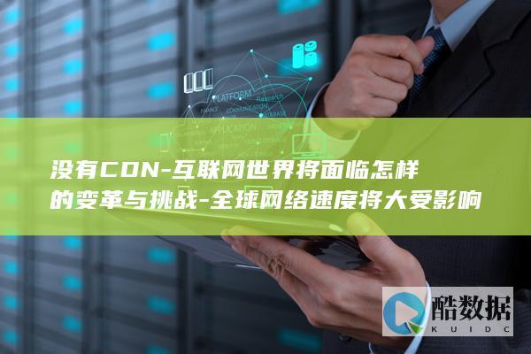没有CDN-互联网世界将面临怎样的变革与挑战-全球网络速度将大受影响