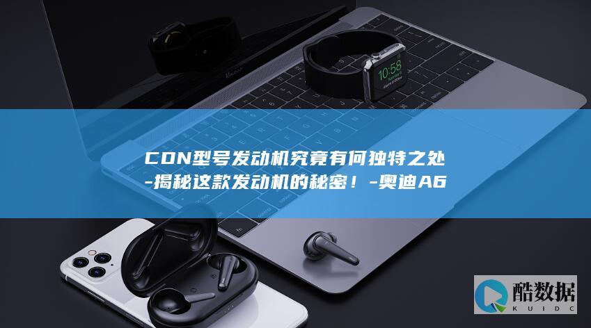 CDN型号发动机究竟有何独特之处-揭秘这款发动机的秘密！-奥迪A6