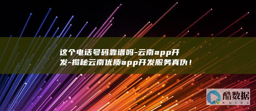 这个电话号码靠谱吗-云南app开发-揭秘云南优质app开发服务真伪！